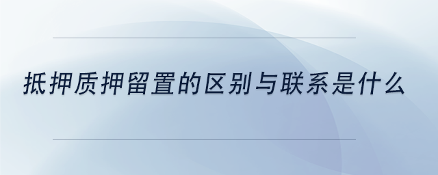 中級(jí)會(huì)計(jì)抵押質(zhì)押留置的區(qū)別與聯(lián)系是什么