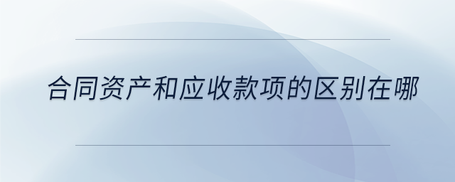 合同資產(chǎn)和應(yīng)收款項的區(qū)別在哪