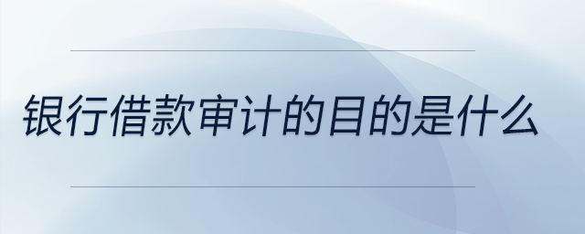 銀行借款審計(jì)的目的是什么