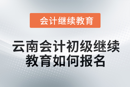 2024年云南會計初級繼續(xù)教育如何報名？