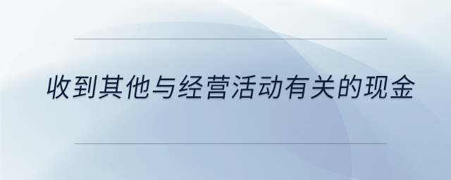 收到其他與經(jīng)營(yíng)活動(dòng)有關(guān)的現(xiàn)金