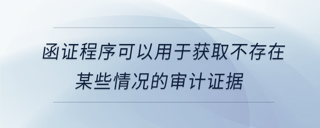 函證程序可以用于獲取不存在某些情況的審計(jì)證據(jù)