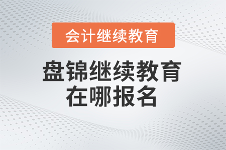2024年遼寧盤錦會計(jì)繼續(xù)教育在哪報名？