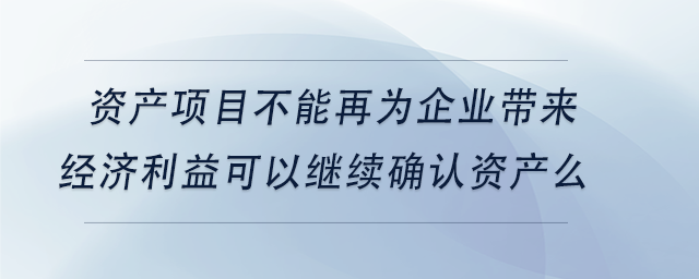 中級(jí)會(huì)計(jì)資產(chǎn)項(xiàng)目不能再為企業(yè)帶來經(jīng)濟(jì)利益可以繼續(xù)確認(rèn)資產(chǎn)么