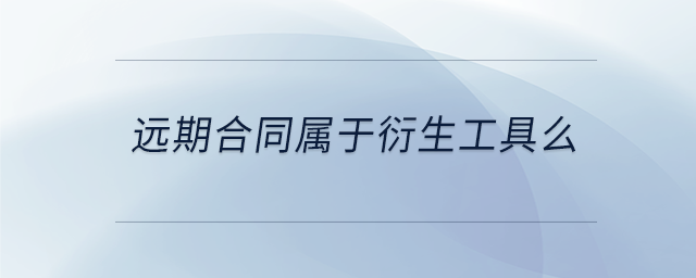 遠(yuǎn)期合同屬于衍生工具么