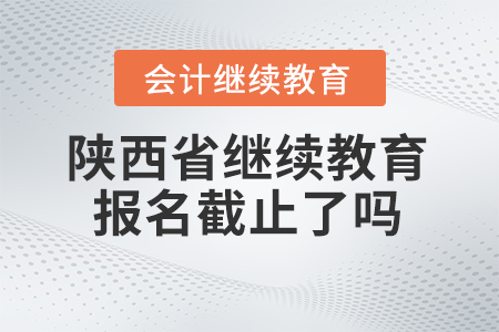 2024年陜西省會(huì)計(jì)人員繼續(xù)教育平臺(tái)報(bào)名截止了嗎？