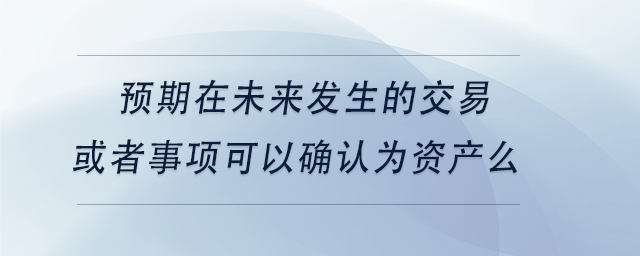 中級會計(jì)預(yù)期在未來發(fā)生的交易或者事項(xiàng)可以確認(rèn)為資產(chǎn)么