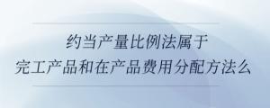 約當(dāng)產(chǎn)量比例法屬于完工產(chǎn)品和在產(chǎn)品費用分配方法么