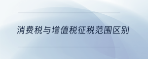 消費稅與增值稅征稅范圍區(qū)別