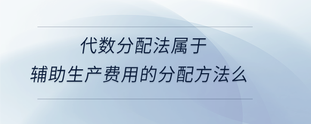 代數(shù)分配法屬于輔助生產(chǎn)費(fèi)用的分配方法么
