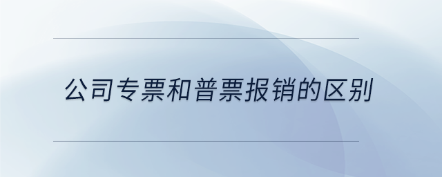 公司專票和普票報(bào)銷的區(qū)別