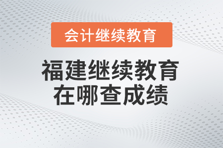 2024年福建會計繼續(xù)教育在哪查成績？