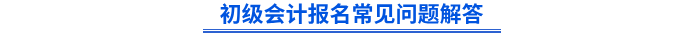 初級(jí)會(huì)計(jì)報(bào)名常見問題解答