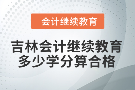 2024年吉林會(huì)計(jì)繼續(xù)教育多少學(xué)分算合格？