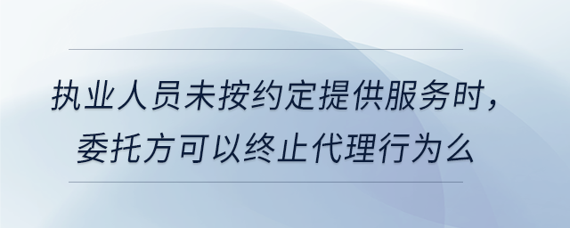 執(zhí)業(yè)人員未按約定提供服務(wù)時(shí)，委托方可以終止代理行為么