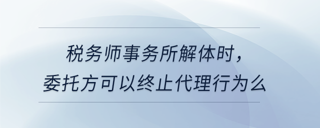 稅務師事務所解體時，委托方可以終止代理行為么