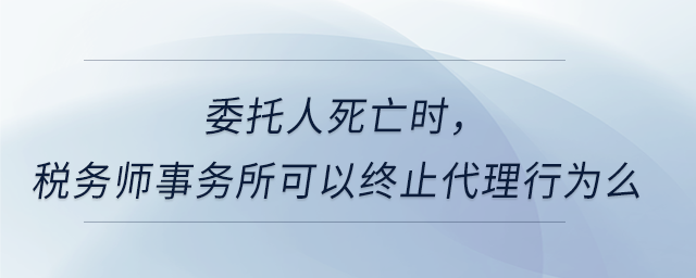 委托人死亡時，稅務(wù)師事務(wù)所可以終止代理行為么