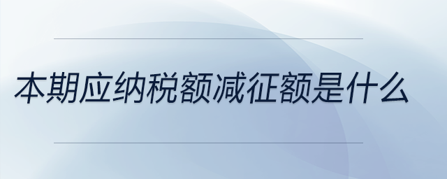 本期應(yīng)納稅額減征額是什么