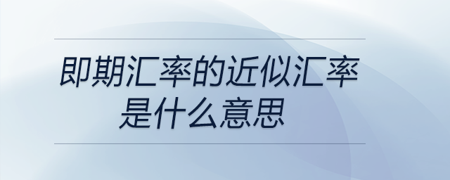 即期匯率的近似匯率是什么意思？