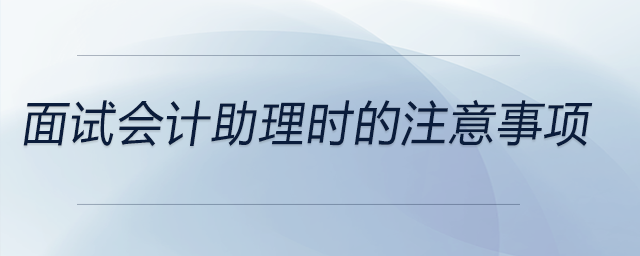 面試會計(jì)助理時都需要注意哪些？快來看看吧！