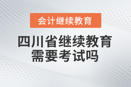 2024年四川省繼續(xù)教育需要考試嗎？