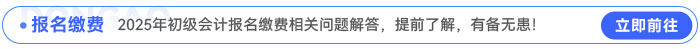 2025年初級(jí)會(huì)計(jì)報(bào)名繳費(fèi)相關(guān)問題解答，提前了解，有備無患！