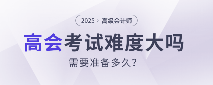 高級(jí)會(huì)計(jì)師考試難度大嗎？需要準(zhǔn)備多久？