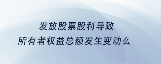 中級會計發(fā)放股票股利導(dǎo)致所有者權(quán)益總額發(fā)生變動么