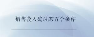 銷售收入確認(rèn)的五個條件