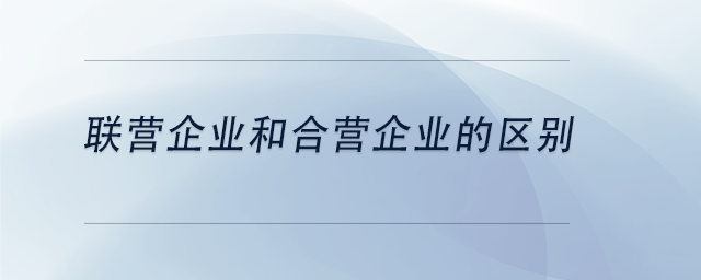 中級(jí)會(huì)計(jì)聯(lián)營(yíng)企業(yè)和合營(yíng)企業(yè)的區(qū)別