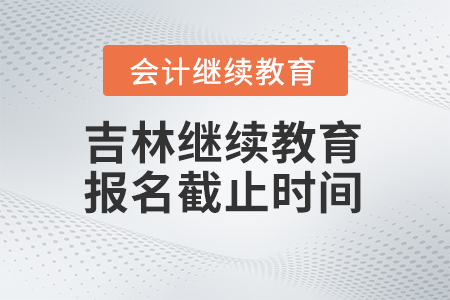 2024年吉林會計繼續(xù)教育報名截止時間