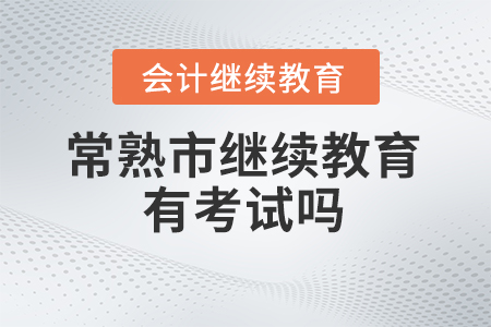 2024年常熟市會計繼續(xù)教育有考試嗎？