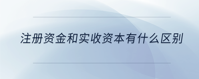 注冊(cè)資金和實(shí)收資本有什么區(qū)別