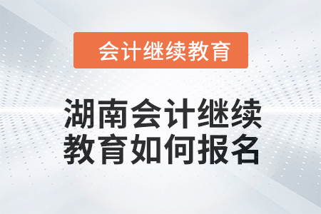 2024年湖南會計繼續(xù)教育如何報名？