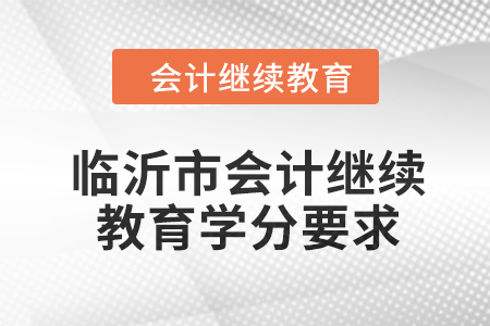 2024年山東省臨沂市會計繼續(xù)教育學分要求