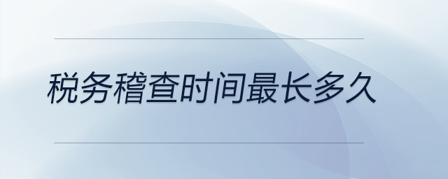 稅務(wù)稽查時間最長多久