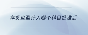 存貨盤盈計(jì)入哪個(gè)科目批準(zhǔn)后