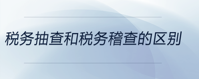 稅務(wù)抽查和稅務(wù)稽查的區(qū)別