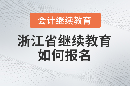 浙江省會計繼續(xù)教育2024年如何報名？