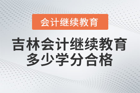 2024年吉林省會計人員繼續(xù)教育多少學分合格？