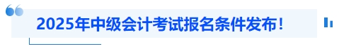 2025年中級(jí)會(huì)計(jì)考試報(bào)名條件發(fā)布！