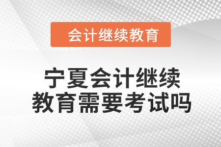 2024年寧夏會(huì)計(jì)人員繼續(xù)教育需要考試嗎？