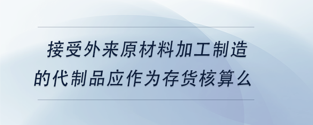 中級會計接受外來原材料加工制造的代制品應(yīng)作為存貨核算么