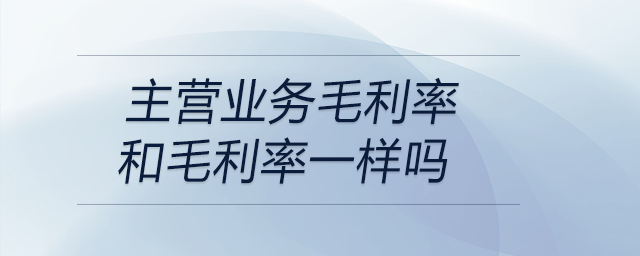 主營業(yè)務毛利率和毛利率一樣嗎