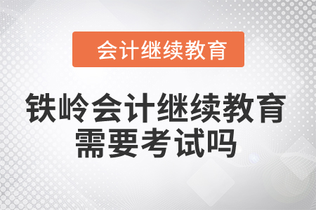 2024年鐵嶺會(huì)計(jì)繼續(xù)教育需要考試嗎？