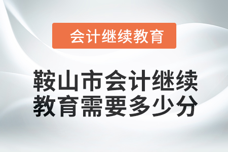 2024年鞍山市會(huì)計(jì)繼續(xù)教育需要多少分？
