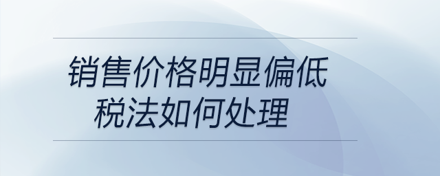 銷售價格明顯偏低稅法如何處理