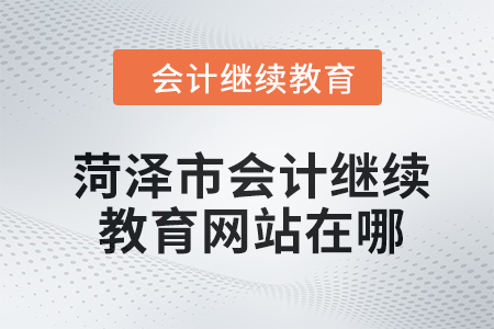 2024年菏澤市會計人員繼續(xù)教育網(wǎng)站在哪？