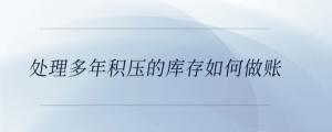 處理多年積壓的庫存如何做賬