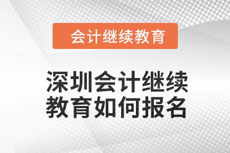 深圳會計繼續(xù)教育2024年度如何報名？